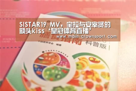 SISTAR19 MV,宝拉与安宰贤的额头kiss‘皇冠体育直播’(图1) 皇冠体育网址