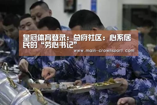 皇冠体育登录:总府社区:心系居民的“劳心书记”(图3) 皇冠体育网址