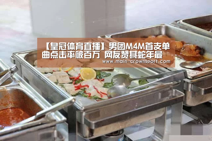 【皇冠体育直播】男团M4M首支单曲点击率破百万 网友赞其蛇年最有潜力组合(图1) 皇冠体育登录